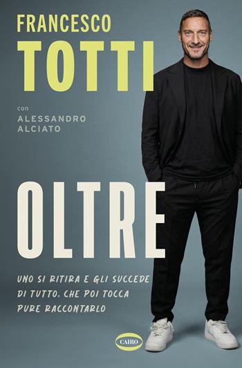 Oltre. Uno si ritira e gli succede di tutto. Che poi tocca pure raccontarlo - Francesco Totti, Alessandro Alciato - Libro Cairo 2026, Arena | Libraccio.it
