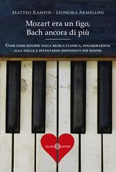 Mozart era un figo, Bach ancora di più. Come farsi sedurre dalla musica classica, innamorarsene alla follia e diventarne dipendenti per sempre. Nuova ediz.