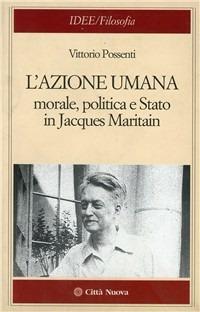 L' azione umana. Morale, politica e Stato in Jacques Maritain - Vittorio Possenti - Libro Città Nuova 2003, Idee. Filosofia | Libraccio.it