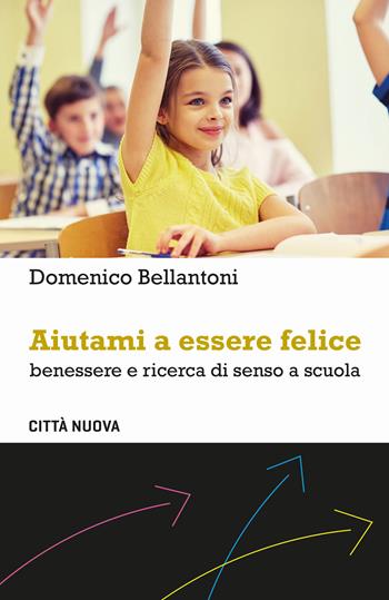 Aiutami a essere felice. Benessere e ricerca di senso a scuola - Domenico Bellantoni - Libro Città Nuova 2020, Percorsi dell'educare | Libraccio.it