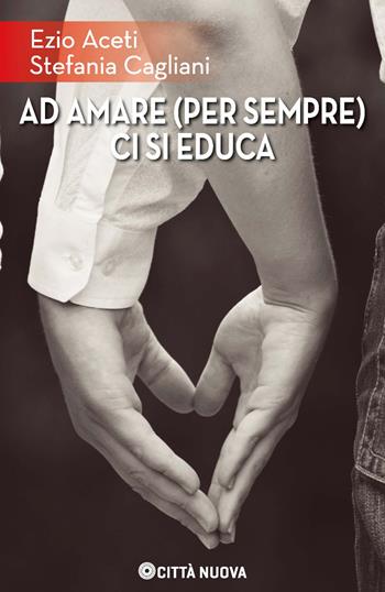 Ad amare (per sempre) ci si educa - Ezio Aceti, Stefania Cagliani - Libro Città Nuova 2024, Famiglia oggi | Libraccio.it