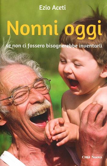 Nonni oggi. Se non ci fossero bisognerebbe inventarli - Ezio Aceti - Libro Città Nuova 2013, Famiglia oggi. Spazio famiglia | Libraccio.it