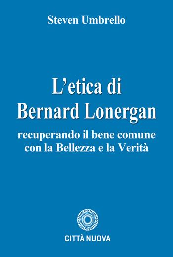 L'etica di Bernard Lonergan. Recuperando il bene comune con la bellezza e la verità - Steven Umbrello - Libro Città Nuova 2026, Teologia | Libraccio.it