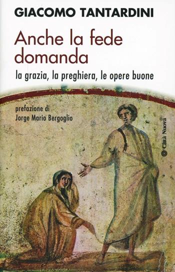 Anche la fede domanda. La grazia, la preghiera, le opere buone - Giacomo Tantardini - Libro Città Nuova 2013, Contributi di teologia | Libraccio.it