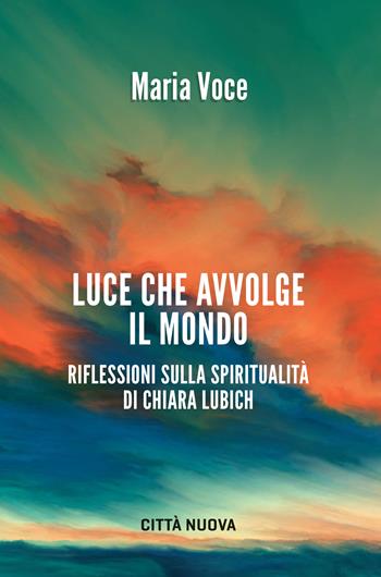 Luce che avvolge il mondo. Riflessioni sulla spiritualità di Chiara Lubich - Maria Voce - Libro Città Nuova 2020, Verso l'unità. Saggi | Libraccio.it