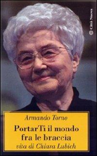 Portarti il mondo fra le braccia. Vita di Chiara Lubich - Armando Torno - Libro Città Nuova 2011, Verso l'unità. Scritti di Chiara Lubich | Libraccio.it