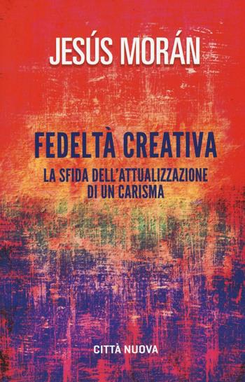 Fedeltà creativa. La sfida dell'attualizzazione di un carisma - Jesús Morán - Libro Città Nuova 2017, Verso l'unità. Saggi | Libraccio.it
