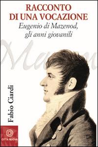 Racconto di una vocazione. Eugenio di Mazenod, gli anni giovanili - Fabio Ciardi - Libro Città Nuova 2016, Biografie | Libraccio.it