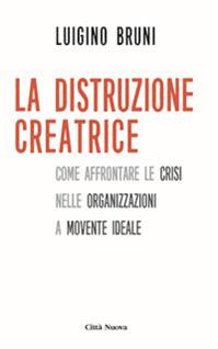 La distruzione creatrice. Come affrontare le crisi nelle organizzazioni a movente ideale - Luigino Bruni - Libro Città Nuova 2015, I Prismi. Semi | Libraccio.it