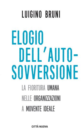 Elogio dell'autosovversione. La fioritura umana nelle organizzazioni a movente ideale - Luigino Bruni - Libro Città Nuova 2017, I Prismi. Semi | Libraccio.it