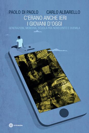 C'erano anche ieri i giovani d'oggi. Generazione, memoria, scuola fra Novecento e Duemila - Carlo Albarello, Paolo Di Paolo - Libro Città Nuova 2018, I Prismi. Semi | Libraccio.it