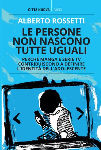 Le persone non nascono tutte uguali. Perché manga e serie TV contribuiscono a definire l'identità dell'adolescente - Alberto Rossetti - Libro Città Nuova 2022, I Prismi. Saggi | Libraccio.it