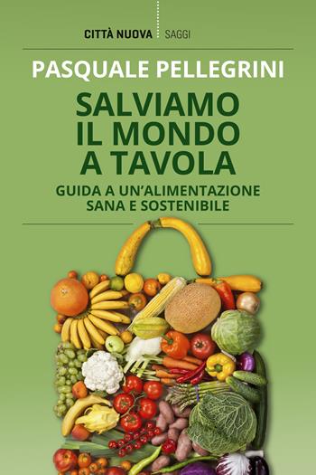 Salviamo il mondo a tavola. Guida a un'alimentazione sana e sostenibile - Pasquale Pellegrini - Libro Città Nuova 2022, I Prismi. Saggi | Libraccio.it