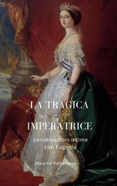 La tragica Imperatrice. Conversazioni intime con Eugenia. Nuova ediz.