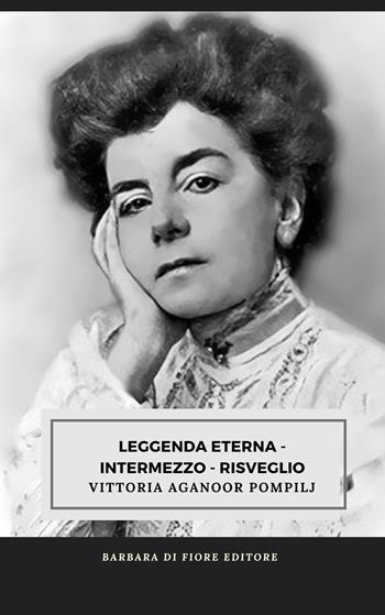 Leggenda eterna. Intermezzo. Risveglio - Vittoria Aganoor Pompilj - Libro Barbara di Fiore 2023 | Libraccio.it