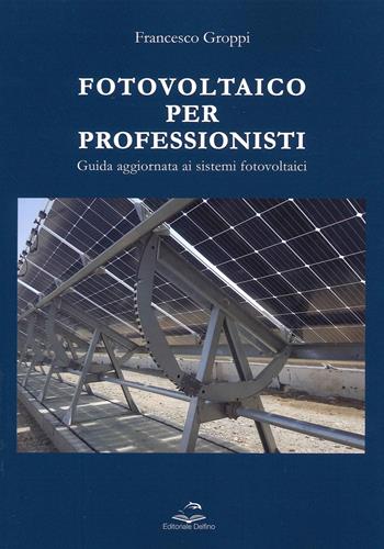 Fotovoltaico per professionisti. Guida aggiornata ai sistemi fotovoltaici - Francesco Groppi - Libro Editoriale Delfino 2021 | Libraccio.it