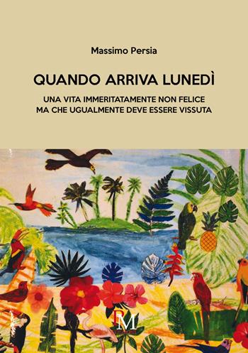 Quando arriva lunedì. Una vita immeritatamente non felice ma che ugualmente deve essere vissuta - Massimo Persia - Libro PM edizioni 2020 | Libraccio.it