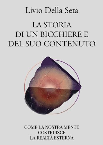 La storia di un bicchiere e del suo contenuto. Come la nostra mente costruisce la realtà esterna - Livio Della Seta - Libro PM edizioni 2022 | Libraccio.it