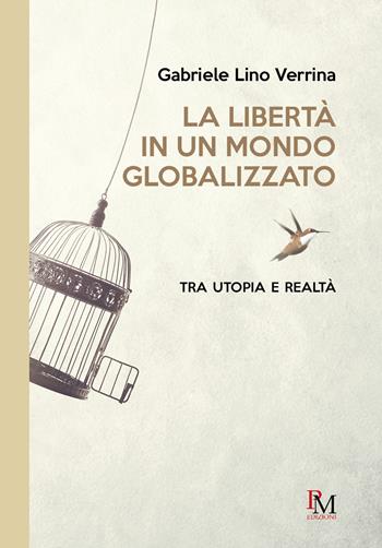 La libertà in un mondo globalizzato. Tra utopia e realtà - Gabriele Lino Verrina - Libro PM edizioni 2022 | Libraccio.it