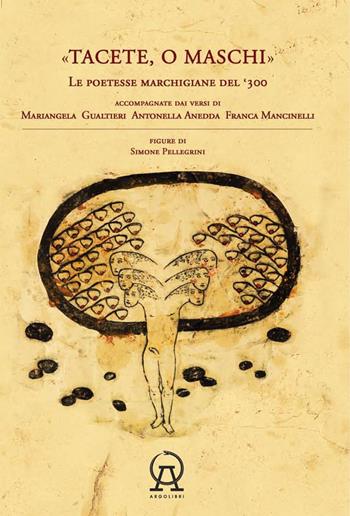 Tacete o maschi. Le poetesse marchigiane del '300 accompagnate dai versi di Antonella Anedda, Mariangela Gualtieri e Franca Mancinelli - Antonella Anedda, Mariangela Gualtieri, Franca Mancinelli - Libro Argolibri 2020, Talee | Libraccio.it