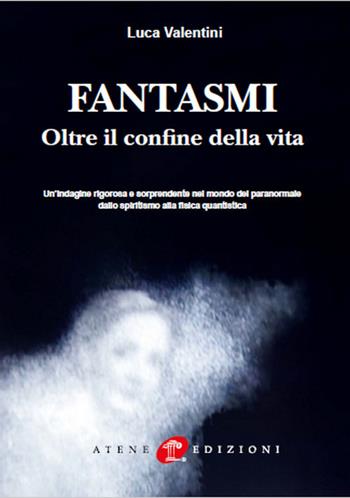 Fantasmi. Oltre il confine della vita. Nuova ediz. - Luca Valentini - Libro Atene Edizioni 2021 | Libraccio.it