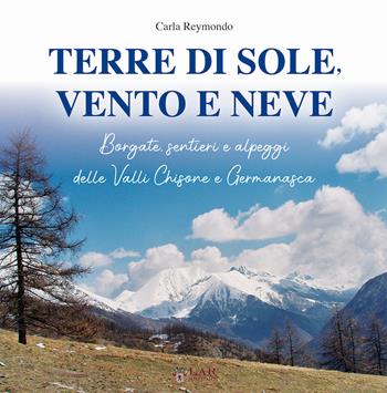 Terre di sole, vento e neve. Borgate, sentieri e alpeggi della Valli Chisone e Germanasca - Carla Reymondo - Libro LAReditore 2020 | Libraccio.it