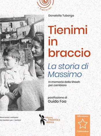 Tienimi in braccio. La storia di Massimo. In memoria della Shoah per cambiare - Donatella Tuberga - Libro Didattica Attiva 2021, I tematolibri | Libraccio.it