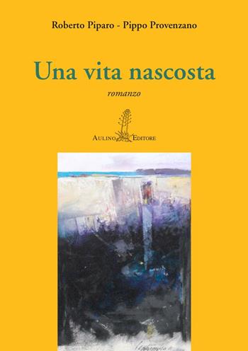 Una vita nascosta - Roberto Piparo, Pippo Provenzano - Libro Aulino 2019, Le agavi | Libraccio.it