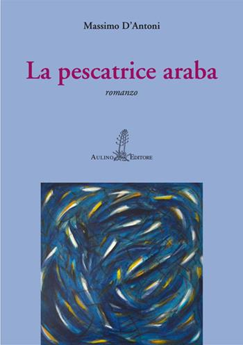 La pescatrice araba - Massimo D'Antoni - Libro Aulino 2024, Le agavi | Libraccio.it