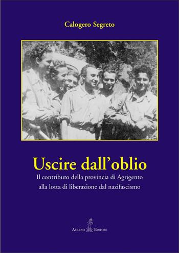 Uscire dall’oblio. Il contributo della provincia di Agrigento alla lotta di liberazione dal nazifascismo - Calogero Segreto - Libro Aulino 2025 | Libraccio.it