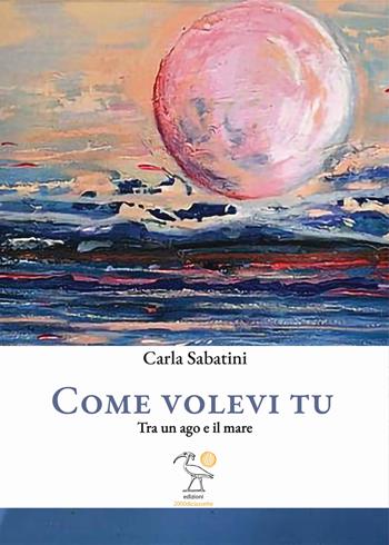 Come volevi tu. Tra un ago e il mare - Carla Sabatini - Libro 2000diciassette 2023 | Libraccio.it