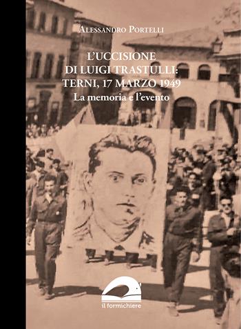 L' uccisione di Luigi Trastulli: Terni, 17 marzo 1949. La memoria e l'evento - Alessandro Portelli - Libro Il Formichiere 2021, Ritorni. Anastatiche e facsimili | Libraccio.it