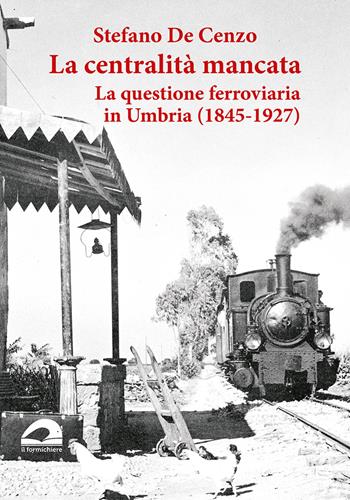 La centralità mancata. La questione ferroviaria in Umbria (1845-1927)  - Libro Il Formichiere 2021, Ritorni. Anastatiche e facsimili | Libraccio.it