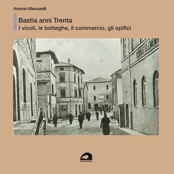 Bastia anni Trenta. I vicoli, le botteghe e il commercio, gli opifici - Antonio Mencarelli - Libro Il Formichiere 2021, Testimonianze & memorie | Libraccio.it