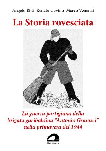 La storia rovesciata. La guerra partigiana della brigata garibaldina «Antonio Gramsci» nella primavera del 1944 - Angelo Bitti, Renato Covino, Marco Venanzi - Libro Il Formichiere 2021 | Libraccio.it