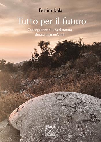 Tutto per il futuro. Conseguenze di una dittatura durata quarant'anni - Festim Kola - Libro Viola Editrice 2021, Storie di vita | Libraccio.it