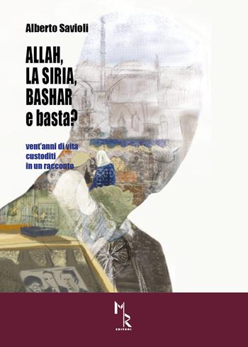 Allah, la Siria, Bashar e basta? Vent'anni di vita custoditi in un racconto - Alberto Savioli - Libro Mreditori 2020 | Libraccio.it