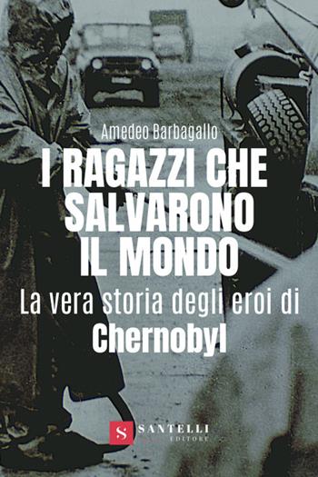 I ragazzi che salvarono il mondo. La vera storia degli eroi di Chernobyl - Amedeo Barbagallo - Libro Santelli 2020 | Libraccio.it