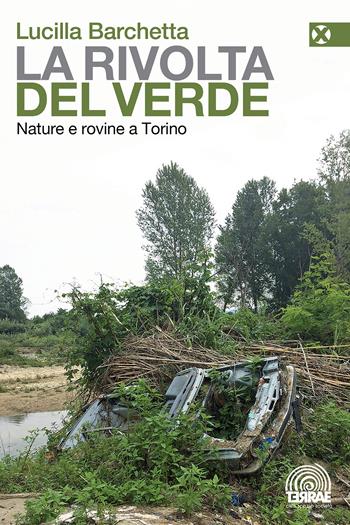 La rivolta del verde. Nature e rovine a Torino - Lucilla Barchetta - Libro Agenzia X 2021, Terrae | Libraccio.it