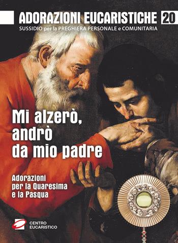 Mi alzerò, andrò da mio padre. Adorazioni per la Quaresima e la Pasqua  - Libro Centro Eucaristico 2022, Adorazione eucaristica | Libraccio.it