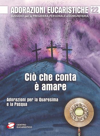 Adorazioni eucaristiche. Ciò che conta è amare. Adorazioni per la Quaresima e la Pasqua  - Libro Centro Eucaristico 2023, Venite, adoriamo | Libraccio.it