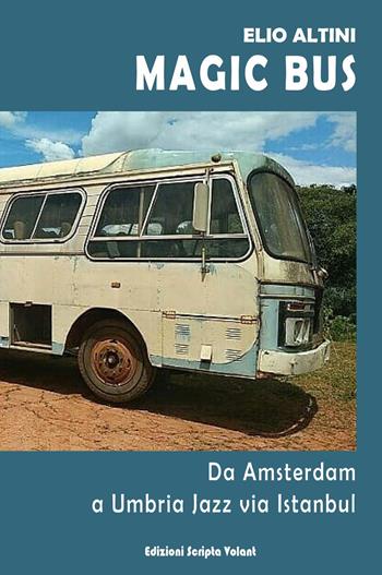 Magic Bus. Da Amsterdam a Umbria Jazz via Istanbul - Elio Altini - Libro Scripta Volant 2022 | Libraccio.it