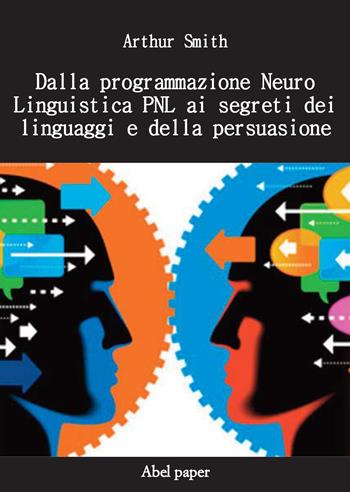 Dalla programmazione neurolinguistica PNL ai segreti dei linguaggi e della persuasione - Arthur Smith - Libro AbelPaper 2019 | Libraccio.it