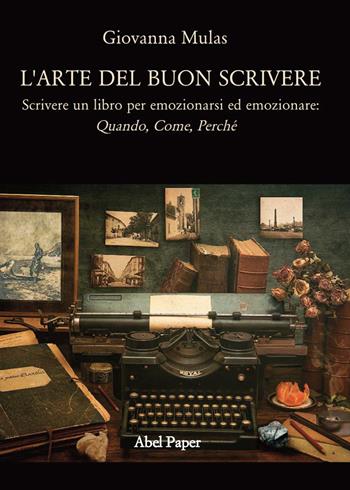 L' arte del buon scrivere. Scrivere un libro per emozionarsi ed emozionare: quando, come, perché - Giovanna Mulas - Libro AbelPaper 2019 | Libraccio.it