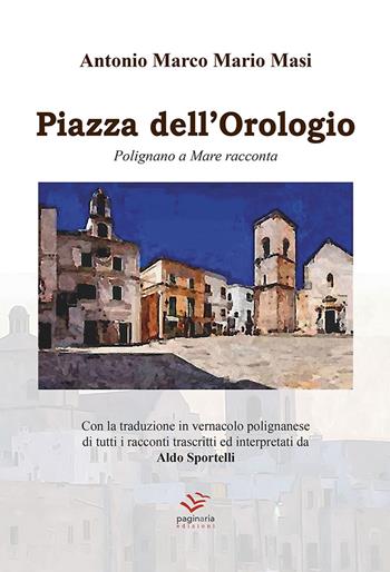 Piazza dell'Orologio. Polignano a Mare racconta. Testo italiano e polignanese - Antonio Marco Mario Masi - Libro Paginaria 2019 | Libraccio.it