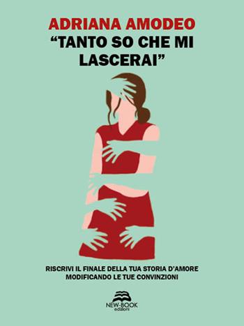 «Tanto so che mi lascerai». Riscrivi il finale della tua storia d'amore modificando le tue convinzioni - Adriana Amodeo - Libro New-Book 2022, Saggistica | Libraccio.it
