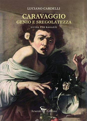 Caravaggio: genio e sregolatezza. Guida per ragazzi - Luciano Cardelli - Libro Arsenio Edizioni 2024 | Libraccio.it