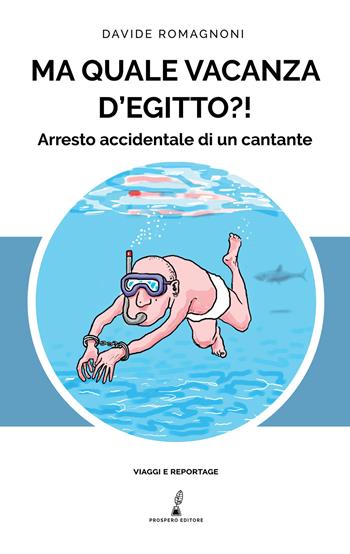 Ma quale vacanza d'Egitto?! Arresto accidentale di un cantante - Davide Romagnoni - Libro Prospero Editore 2020, Viaggi e reportage | Libraccio.it