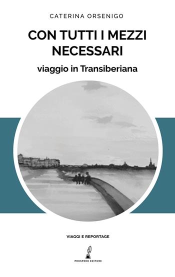 Con tutti i mezzi necessari. Viaggio in Transiberiana - Caterina Orsenigo - Libro Prospero Editore 2022, Viaggi e reportage | Libraccio.it