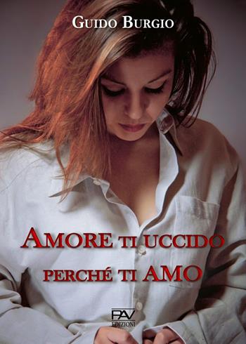 Amore ti uccido perché ti amo - Guido Burgio - Libro Pav Edizioni 2020, Storie di vita | Libraccio.it